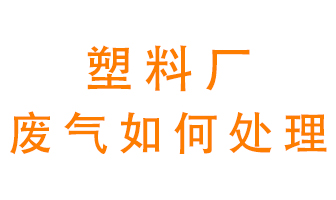 塑料廠(chǎng)產(chǎn)生的廢氣該怎么處理？